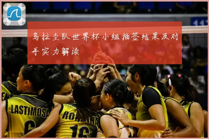 乌拉圭队世界杯小组抽签结果及对手实力解读
