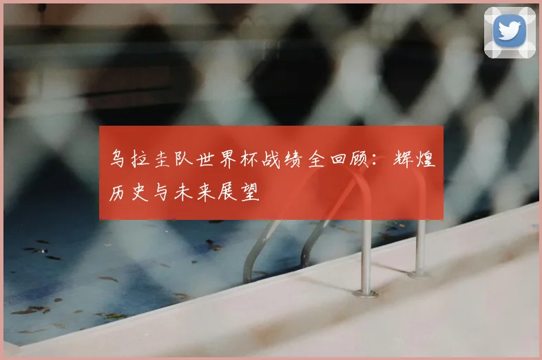 乌拉圭队世界杯战绩全回顾：辉煌历史与未来展望