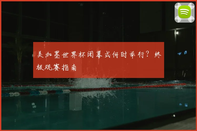 美加墨世界杯闭幕式何时举行？终极观赛指南