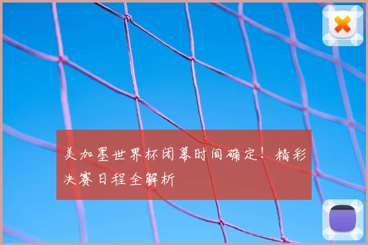 美加墨世界杯闭幕时间确定！精彩决赛日程全解析