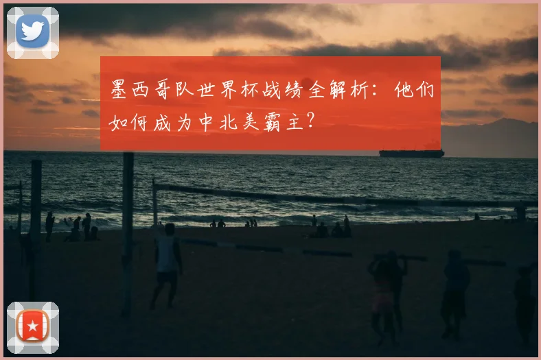 墨西哥队世界杯战绩全解析：他们如何成为中北美霸主？