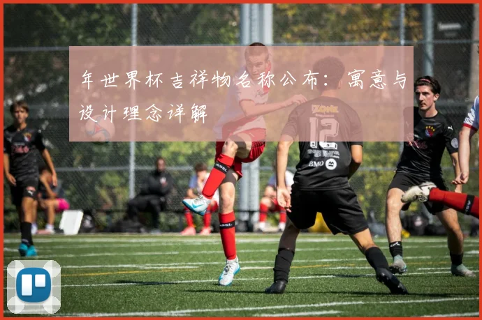 年世界杯吉祥物名称公布：寓意与设计理念详解