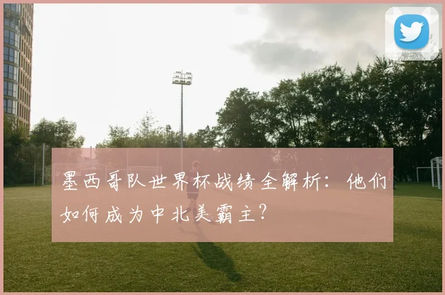 墨西哥队世界杯战绩全解析：他们如何成为中北美霸主？