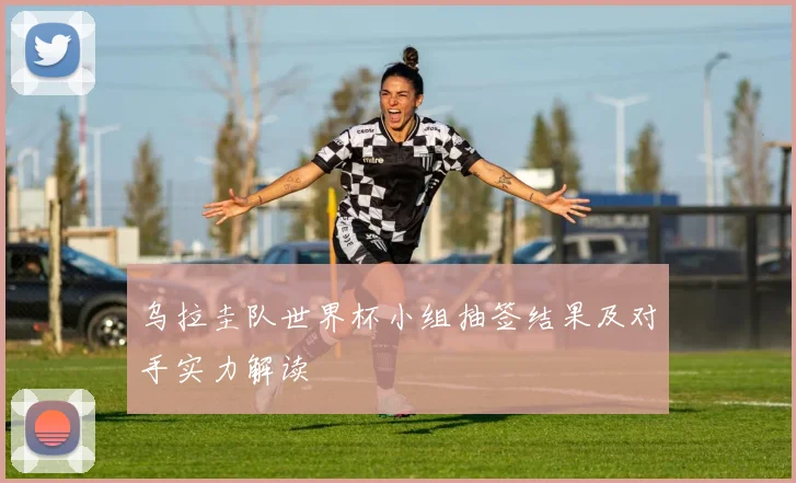 乌拉圭队世界杯小组抽签结果及对手实力解读
